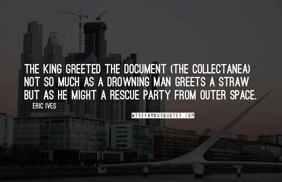 Eric Ives Quotes: The king greeted the document (the Collectanea) not so much as a drowning man greets a straw but as he might a rescue party from outer space.