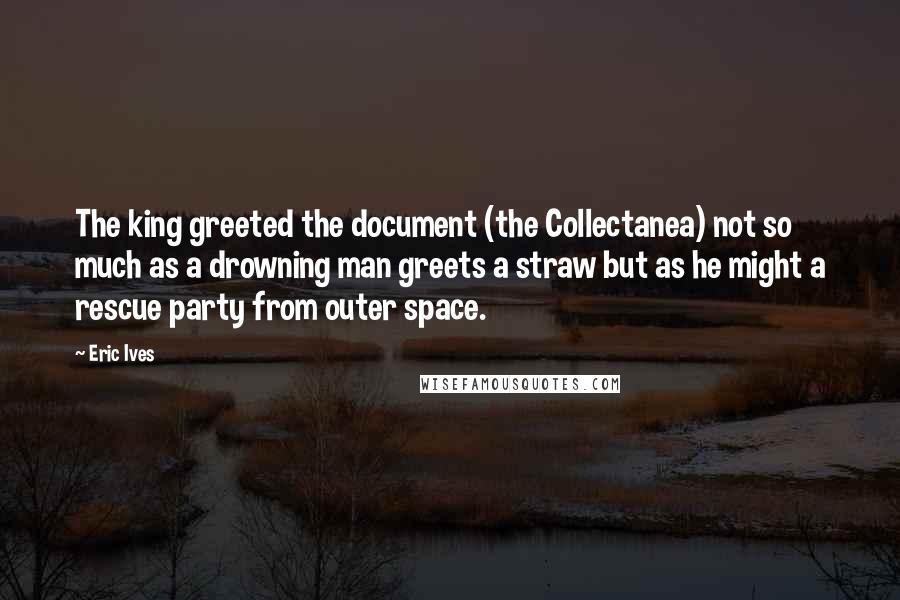 Eric Ives Quotes: The king greeted the document (the Collectanea) not so much as a drowning man greets a straw but as he might a rescue party from outer space.