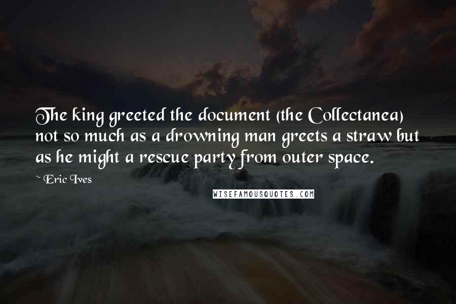 Eric Ives Quotes: The king greeted the document (the Collectanea) not so much as a drowning man greets a straw but as he might a rescue party from outer space.