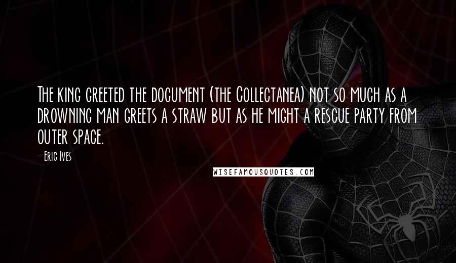 Eric Ives Quotes: The king greeted the document (the Collectanea) not so much as a drowning man greets a straw but as he might a rescue party from outer space.