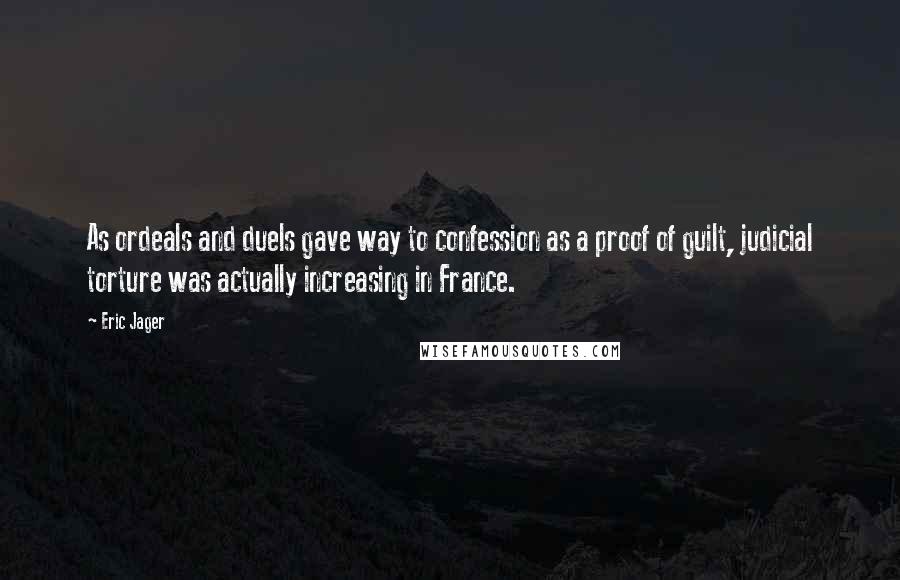 Eric Jager Quotes: As ordeals and duels gave way to confession as a proof of guilt, judicial torture was actually increasing in France.