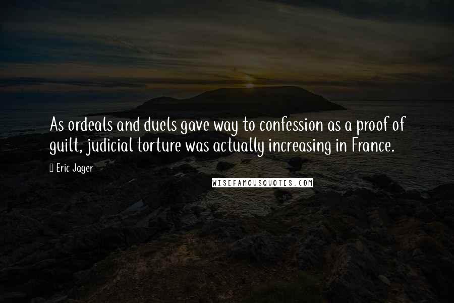 Eric Jager Quotes: As ordeals and duels gave way to confession as a proof of guilt, judicial torture was actually increasing in France.