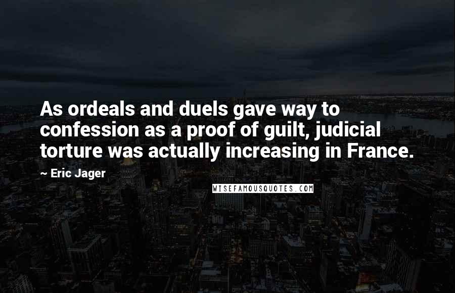 Eric Jager Quotes: As ordeals and duels gave way to confession as a proof of guilt, judicial torture was actually increasing in France.