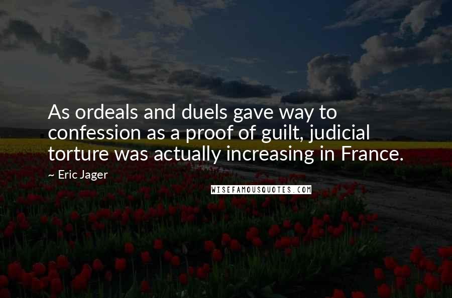 Eric Jager Quotes: As ordeals and duels gave way to confession as a proof of guilt, judicial torture was actually increasing in France.