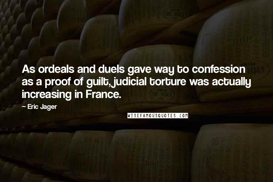 Eric Jager Quotes: As ordeals and duels gave way to confession as a proof of guilt, judicial torture was actually increasing in France.