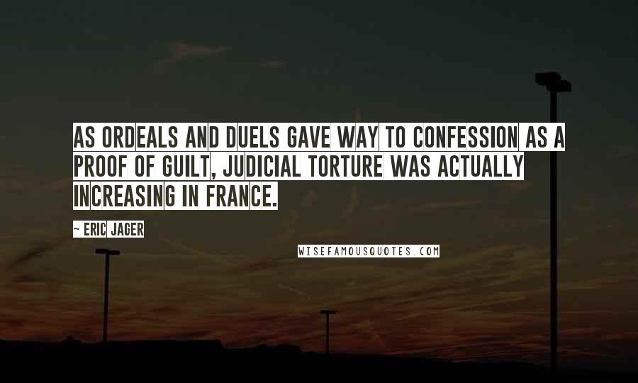 Eric Jager Quotes: As ordeals and duels gave way to confession as a proof of guilt, judicial torture was actually increasing in France.