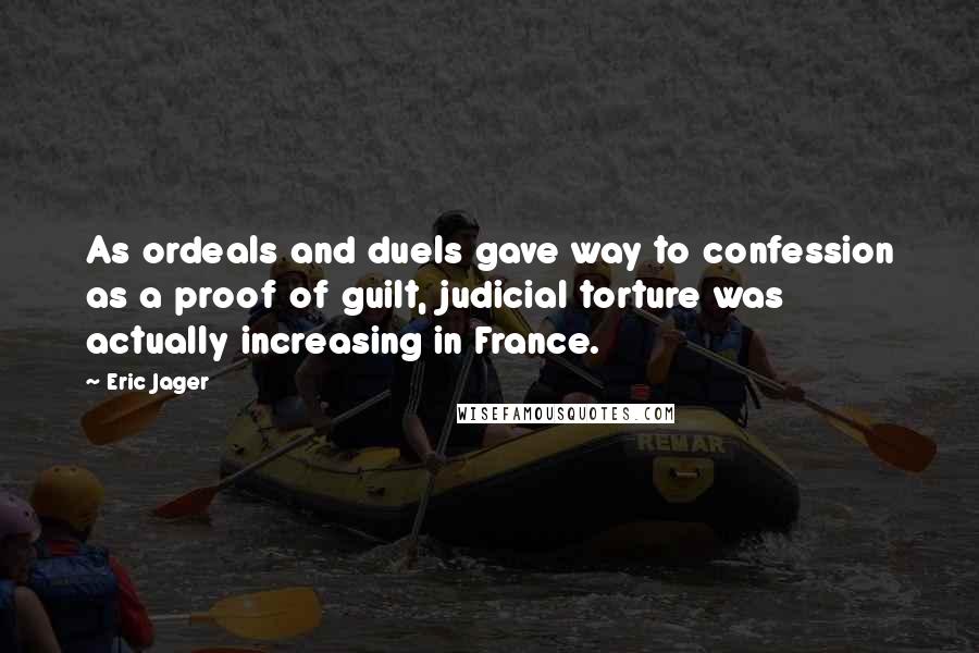 Eric Jager Quotes: As ordeals and duels gave way to confession as a proof of guilt, judicial torture was actually increasing in France.