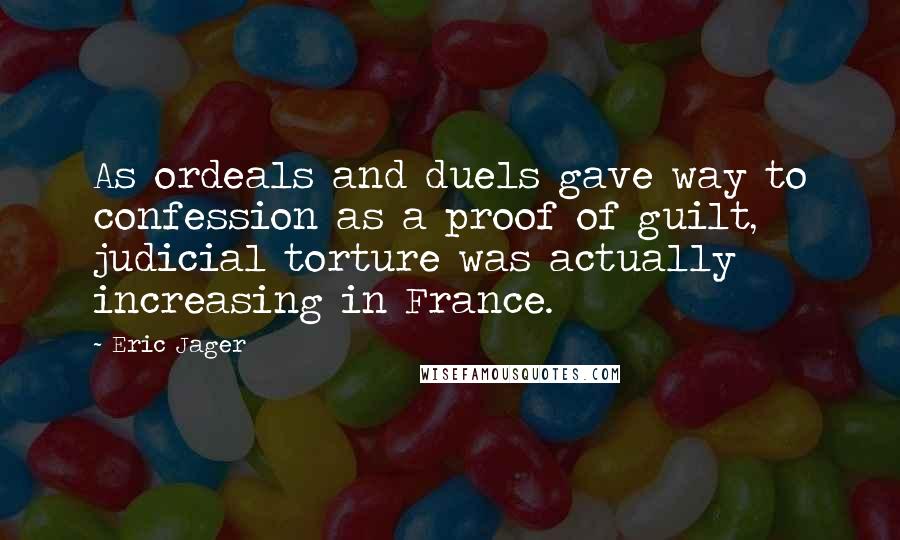 Eric Jager Quotes: As ordeals and duels gave way to confession as a proof of guilt, judicial torture was actually increasing in France.