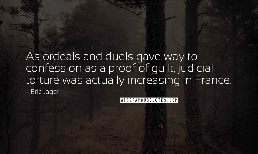 Eric Jager Quotes: As ordeals and duels gave way to confession as a proof of guilt, judicial torture was actually increasing in France.