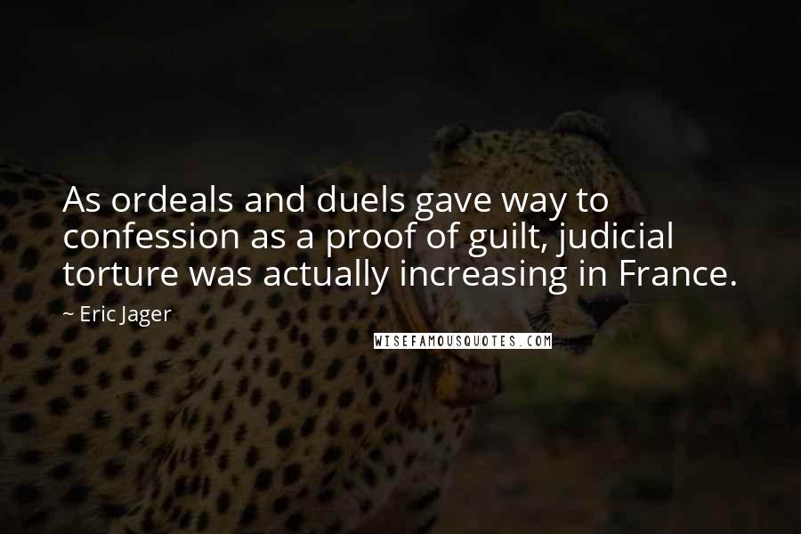 Eric Jager Quotes: As ordeals and duels gave way to confession as a proof of guilt, judicial torture was actually increasing in France.