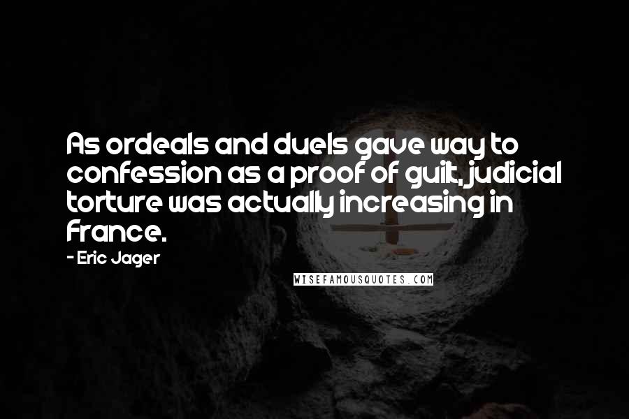 Eric Jager Quotes: As ordeals and duels gave way to confession as a proof of guilt, judicial torture was actually increasing in France.