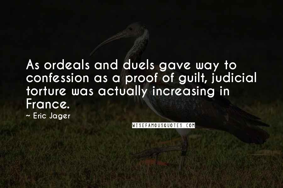 Eric Jager Quotes: As ordeals and duels gave way to confession as a proof of guilt, judicial torture was actually increasing in France.