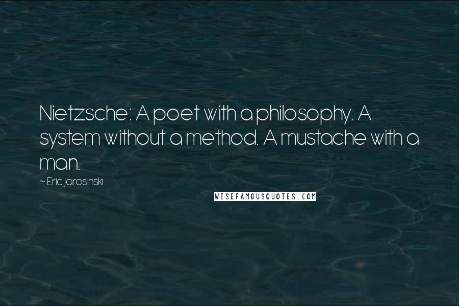 Eric Jarosinski Quotes: Nietzsche: A poet with a philosophy. A system without a method. A mustache with a man.