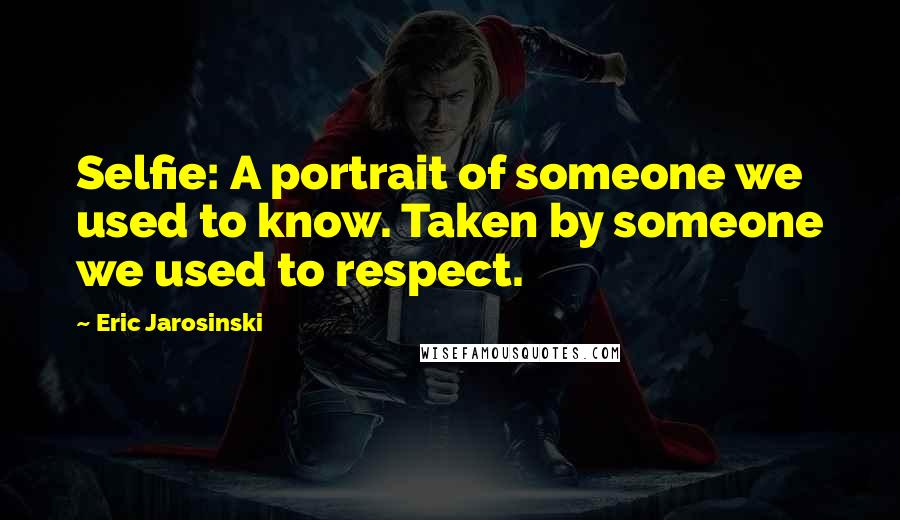 Eric Jarosinski Quotes: Selfie: A portrait of someone we used to know. Taken by someone we used to respect.