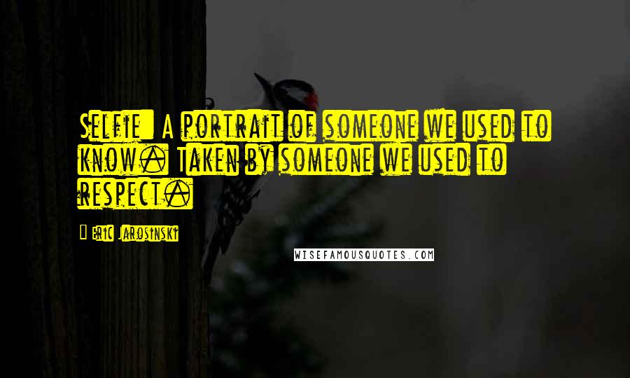 Eric Jarosinski Quotes: Selfie: A portrait of someone we used to know. Taken by someone we used to respect.