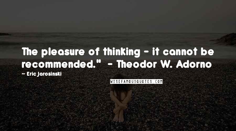 Eric Jarosinski Quotes: The pleasure of thinking - it cannot be recommended."  - Theodor W. Adorno