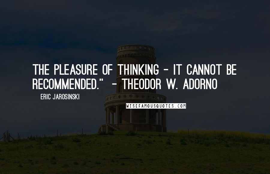 Eric Jarosinski Quotes: The pleasure of thinking - it cannot be recommended."  - Theodor W. Adorno