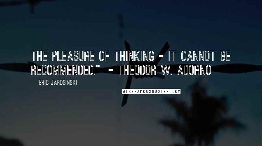 Eric Jarosinski Quotes: The pleasure of thinking - it cannot be recommended."  - Theodor W. Adorno