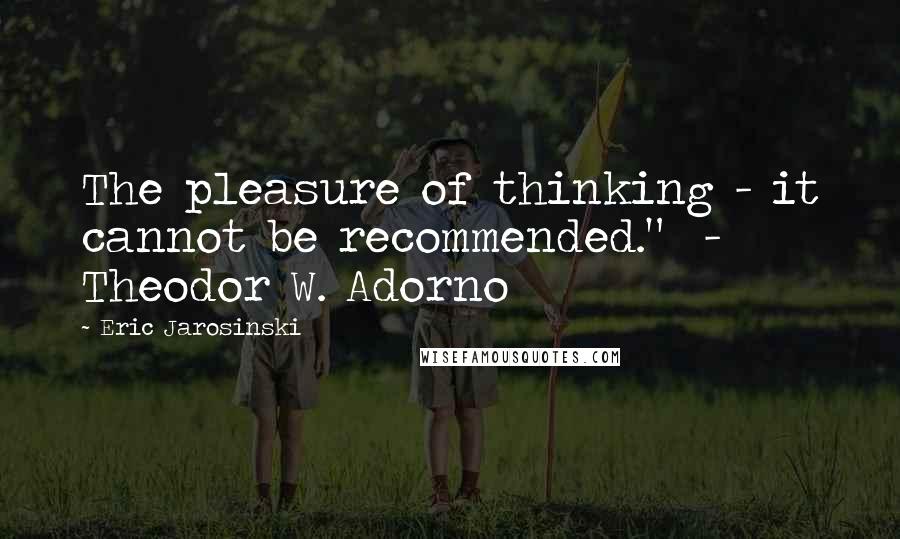 Eric Jarosinski Quotes: The pleasure of thinking - it cannot be recommended."  - Theodor W. Adorno