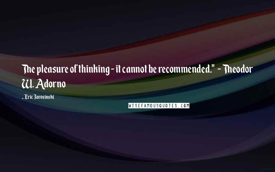 Eric Jarosinski Quotes: The pleasure of thinking - it cannot be recommended."  - Theodor W. Adorno