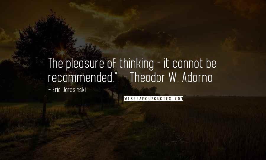 Eric Jarosinski Quotes: The pleasure of thinking - it cannot be recommended."  - Theodor W. Adorno