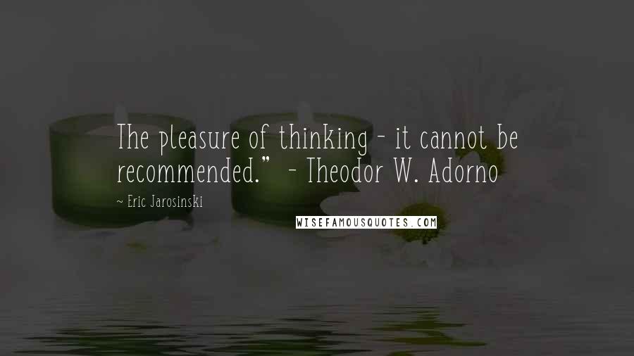 Eric Jarosinski Quotes: The pleasure of thinking - it cannot be recommended."  - Theodor W. Adorno