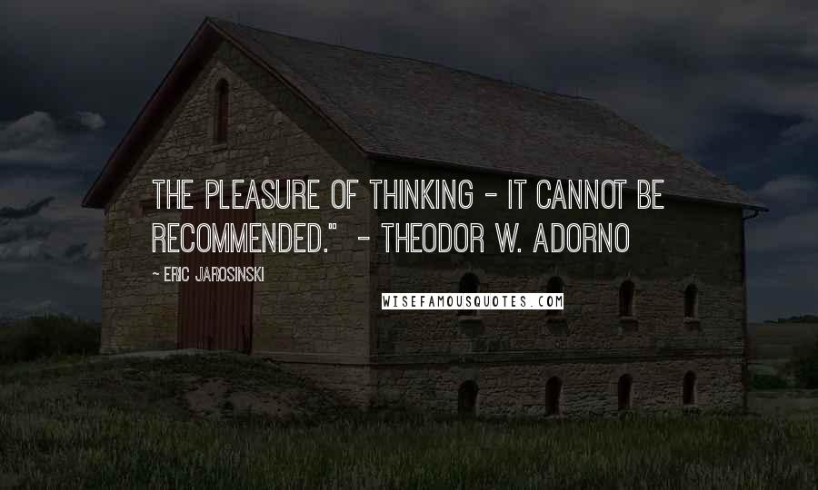 Eric Jarosinski Quotes: The pleasure of thinking - it cannot be recommended."  - Theodor W. Adorno