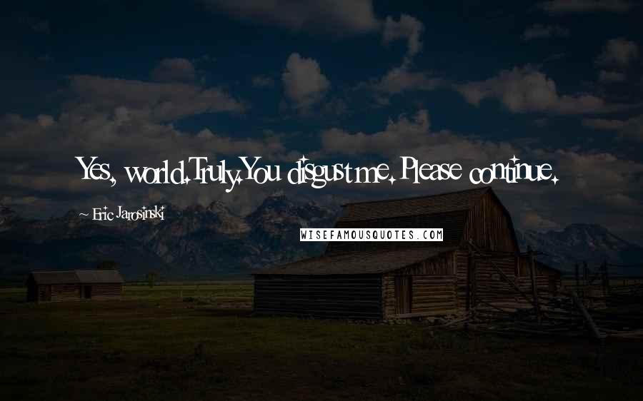 Eric Jarosinski Quotes: Yes, world.Truly.You disgust me.Please continue.