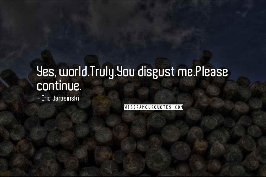 Eric Jarosinski Quotes: Yes, world.Truly.You disgust me.Please continue.