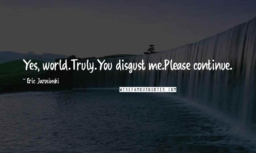 Eric Jarosinski Quotes: Yes, world.Truly.You disgust me.Please continue.