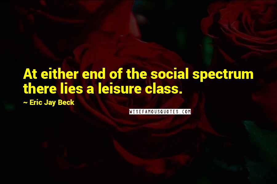 Eric Jay Beck Quotes: At either end of the social spectrum there lies a leisure class.