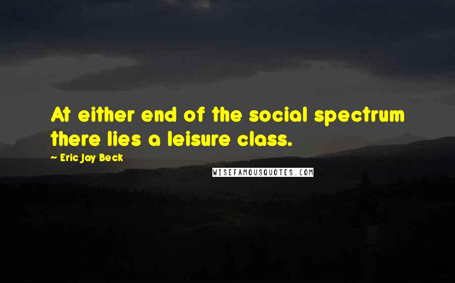 Eric Jay Beck Quotes: At either end of the social spectrum there lies a leisure class.