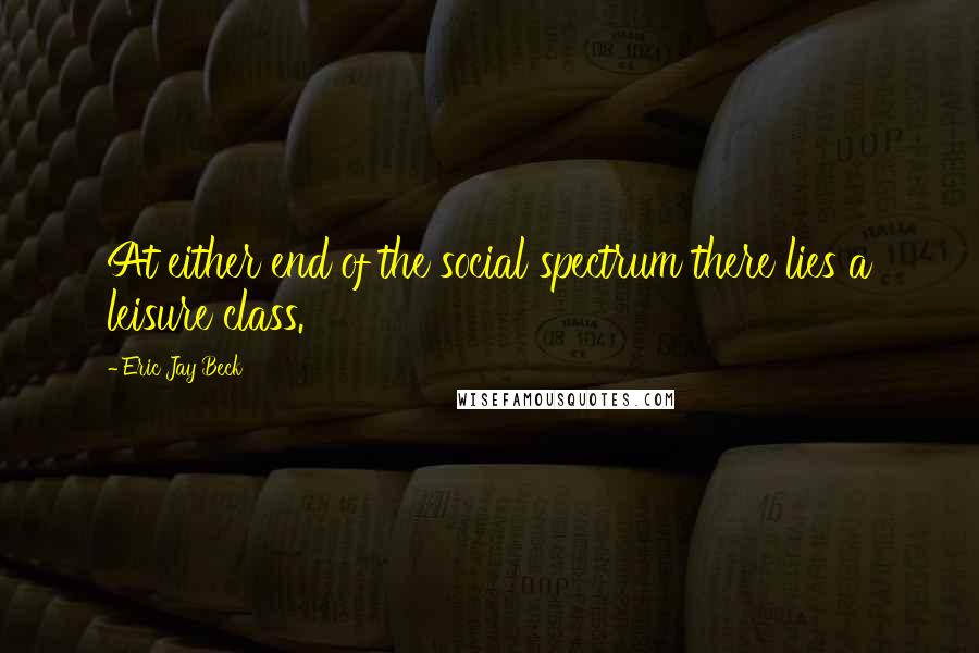 Eric Jay Beck Quotes: At either end of the social spectrum there lies a leisure class.