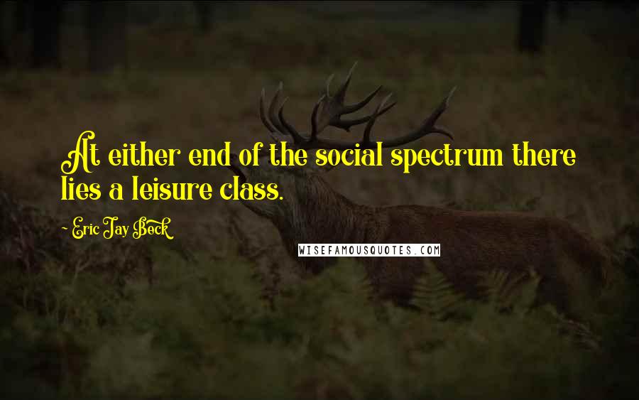 Eric Jay Beck Quotes: At either end of the social spectrum there lies a leisure class.