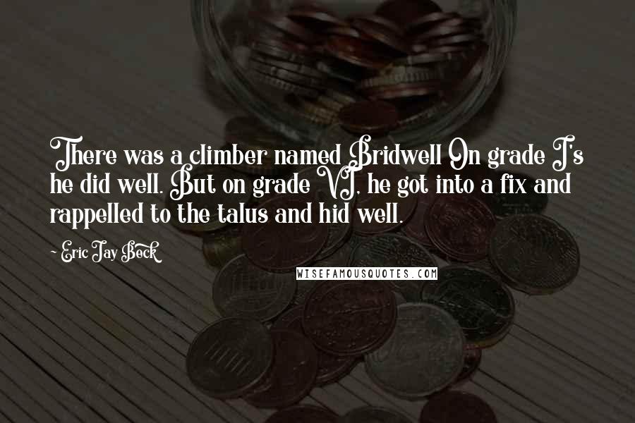 Eric Jay Beck Quotes: There was a climber named Bridwell On grade I's he did well. But on grade VI, he got into a fix and rappelled to the talus and hid well.