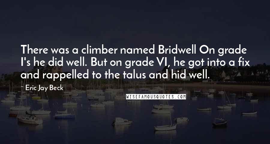 Eric Jay Beck Quotes: There was a climber named Bridwell On grade I's he did well. But on grade VI, he got into a fix and rappelled to the talus and hid well.