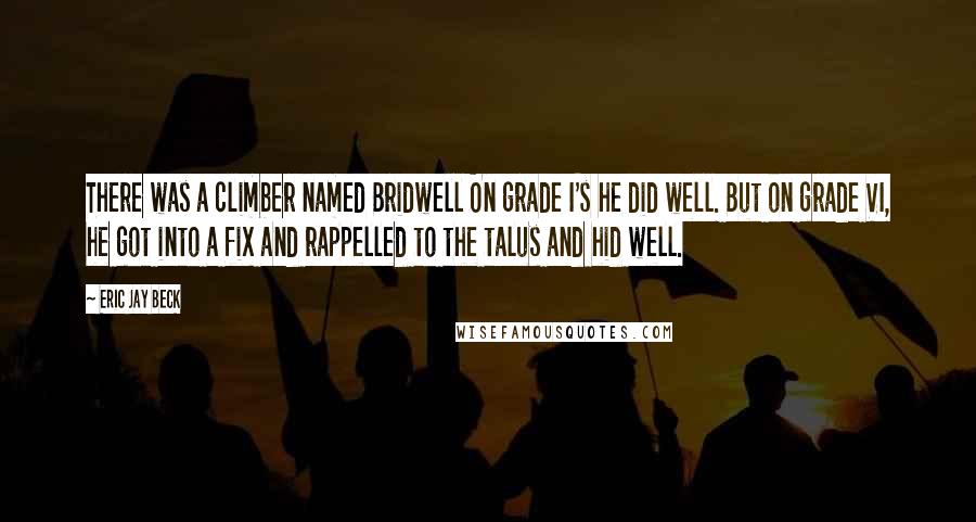 Eric Jay Beck Quotes: There was a climber named Bridwell On grade I's he did well. But on grade VI, he got into a fix and rappelled to the talus and hid well.