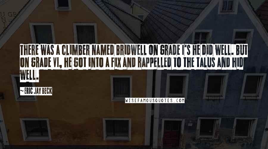 Eric Jay Beck Quotes: There was a climber named Bridwell On grade I's he did well. But on grade VI, he got into a fix and rappelled to the talus and hid well.