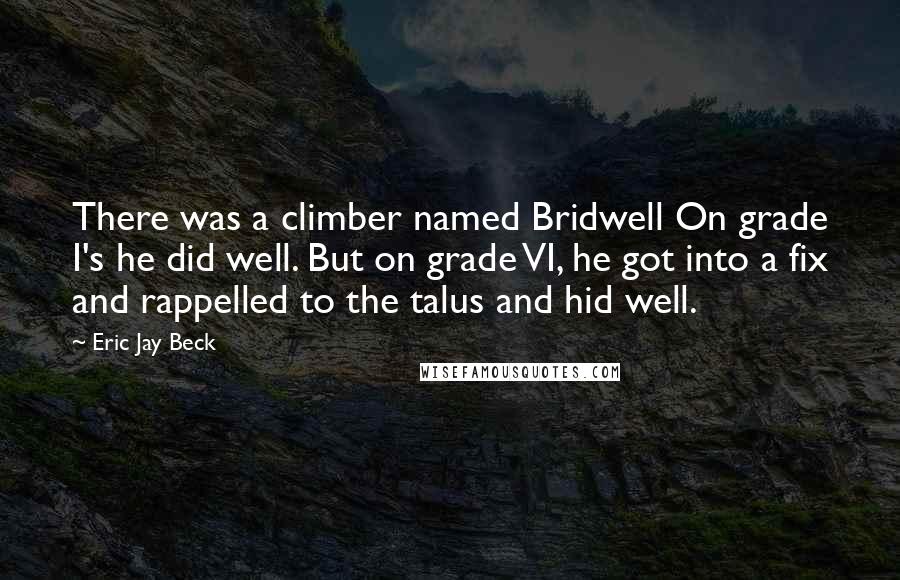 Eric Jay Beck Quotes: There was a climber named Bridwell On grade I's he did well. But on grade VI, he got into a fix and rappelled to the talus and hid well.