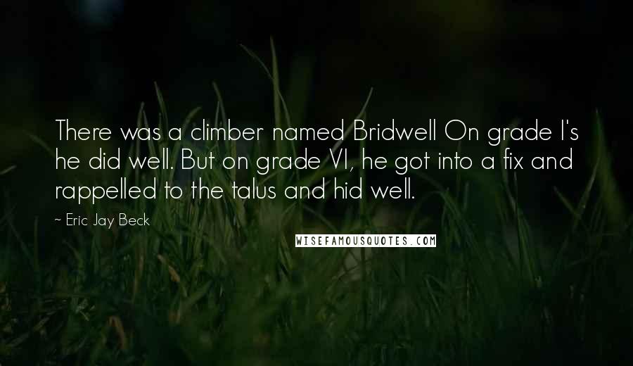 Eric Jay Beck Quotes: There was a climber named Bridwell On grade I's he did well. But on grade VI, he got into a fix and rappelled to the talus and hid well.