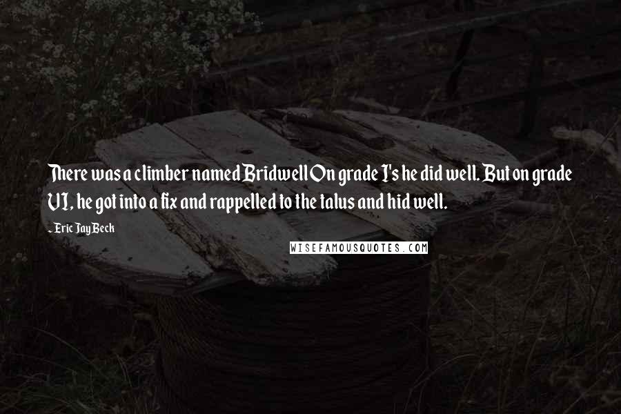 Eric Jay Beck Quotes: There was a climber named Bridwell On grade I's he did well. But on grade VI, he got into a fix and rappelled to the talus and hid well.