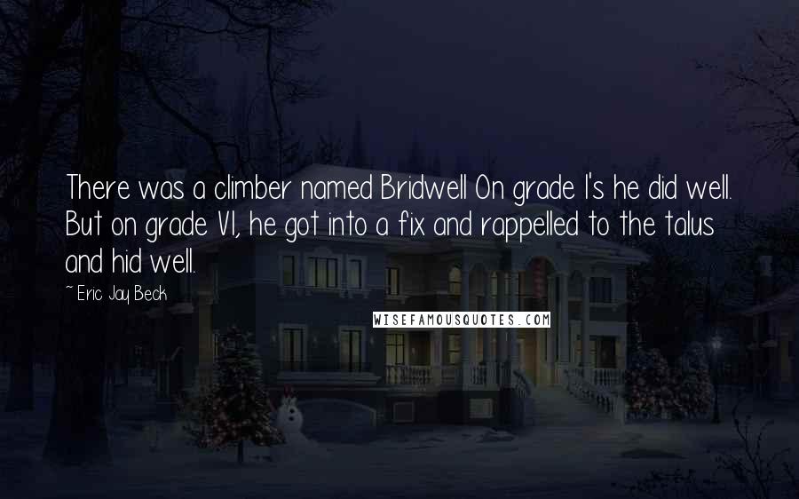 Eric Jay Beck Quotes: There was a climber named Bridwell On grade I's he did well. But on grade VI, he got into a fix and rappelled to the talus and hid well.