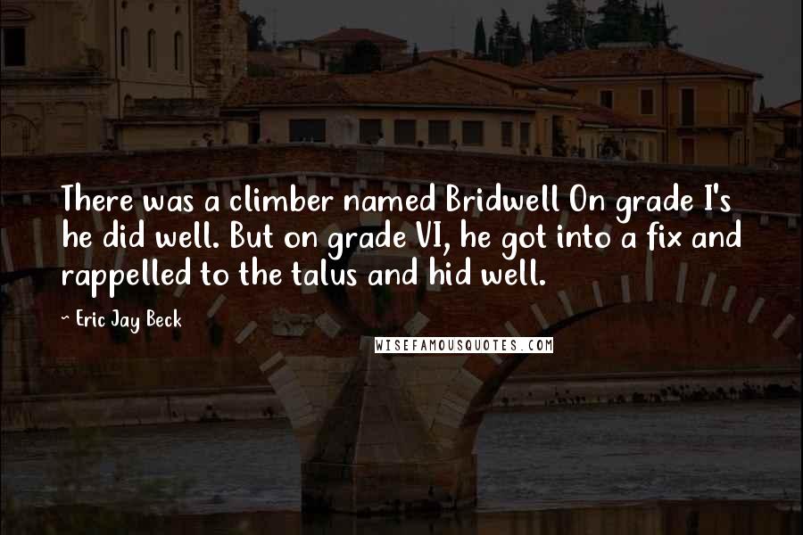 Eric Jay Beck Quotes: There was a climber named Bridwell On grade I's he did well. But on grade VI, he got into a fix and rappelled to the talus and hid well.