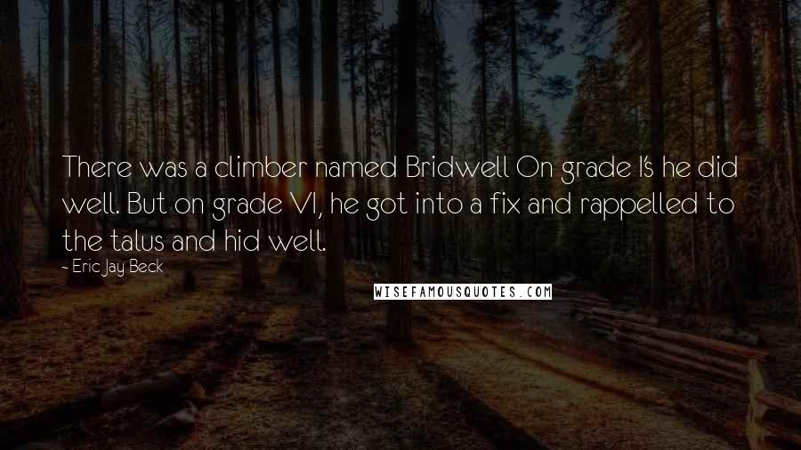 Eric Jay Beck Quotes: There was a climber named Bridwell On grade I's he did well. But on grade VI, he got into a fix and rappelled to the talus and hid well.