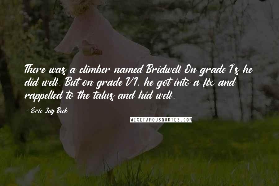 Eric Jay Beck Quotes: There was a climber named Bridwell On grade I's he did well. But on grade VI, he got into a fix and rappelled to the talus and hid well.