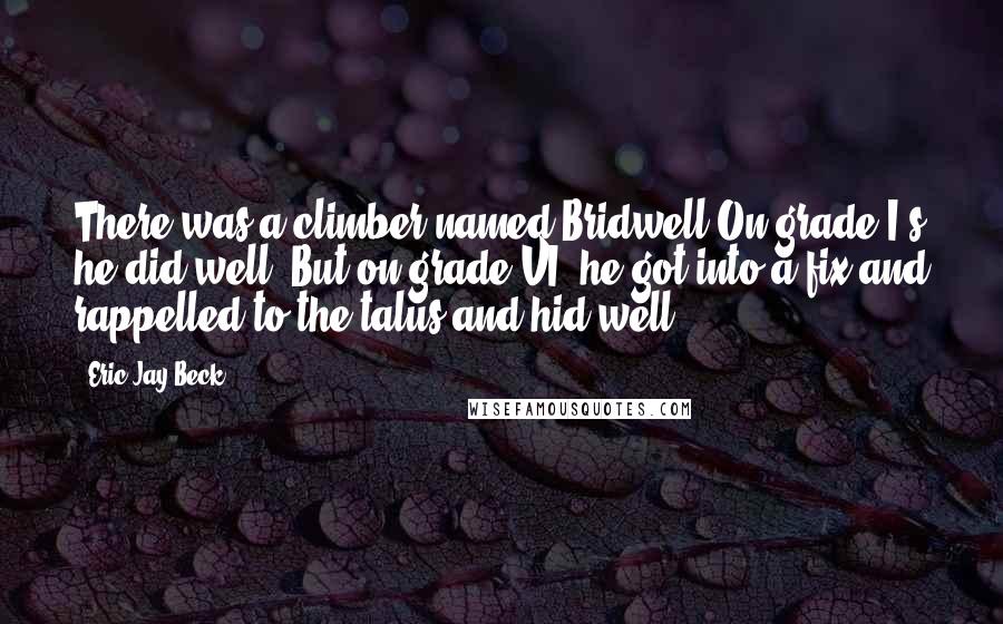 Eric Jay Beck Quotes: There was a climber named Bridwell On grade I's he did well. But on grade VI, he got into a fix and rappelled to the talus and hid well.