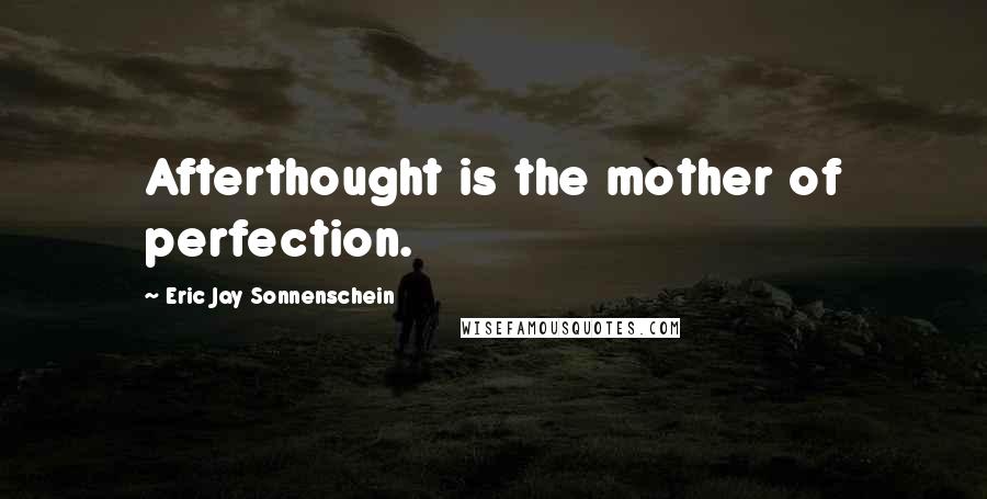 Eric Jay Sonnenschein Quotes: Afterthought is the mother of perfection.