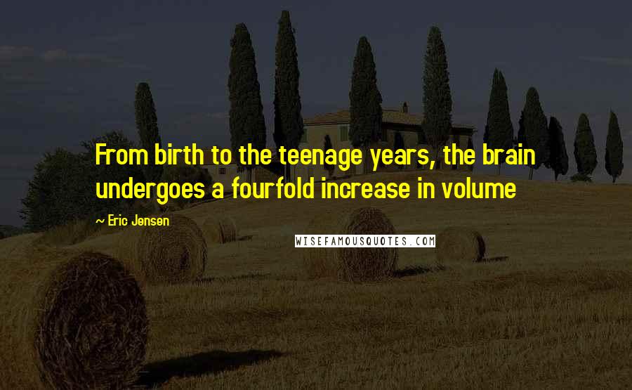 Eric Jensen Quotes: From birth to the teenage years, the brain undergoes a fourfold increase in volume