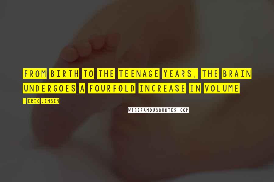 Eric Jensen Quotes: From birth to the teenage years, the brain undergoes a fourfold increase in volume