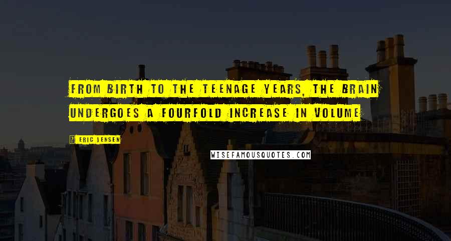 Eric Jensen Quotes: From birth to the teenage years, the brain undergoes a fourfold increase in volume